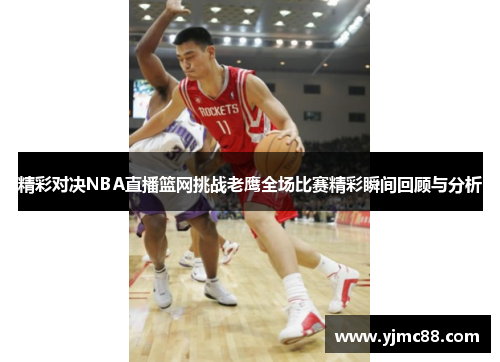 精彩对决NBA直播篮网挑战老鹰全场比赛精彩瞬间回顾与分析