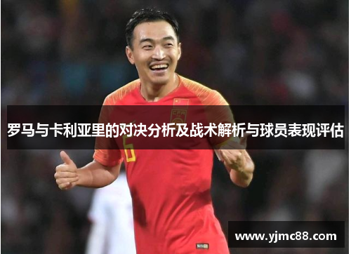 罗马与卡利亚里的对决分析及战术解析与球员表现评估