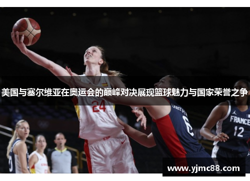 美国与塞尔维亚在奥运会的巅峰对决展现篮球魅力与国家荣誉之争