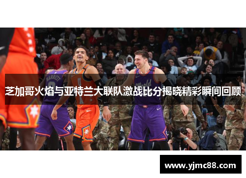 芝加哥火焰与亚特兰大联队激战比分揭晓精彩瞬间回顾